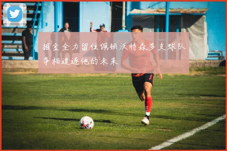 掘金全力留住佩顿沃特森多支球队争相追逐他的未来