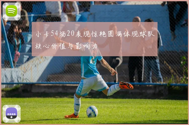 小卡54场20表现惊艳圆满体现球队核心价值与影响力