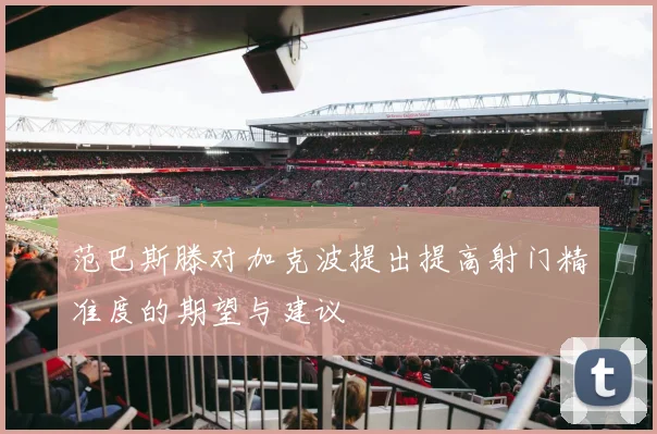 范巴斯滕对加克波提出提高射门精准度的期望与建议