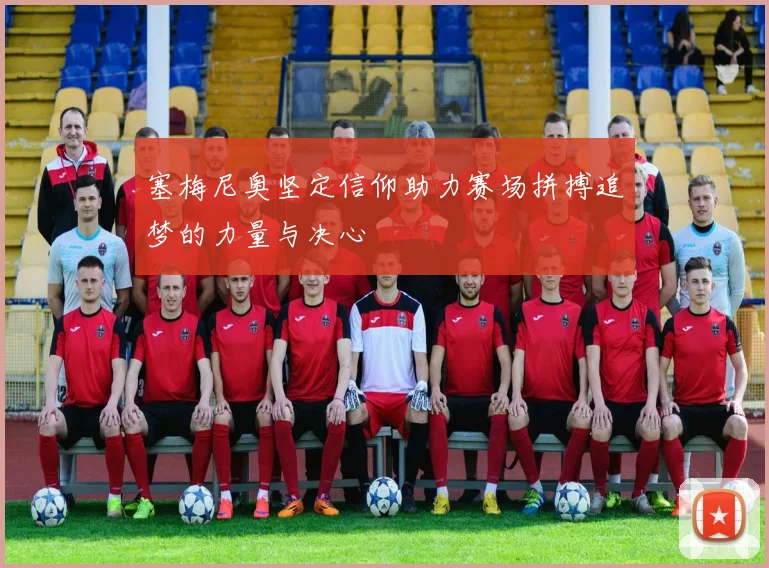 塞梅尼奥坚定信仰助力赛场拼搏追梦的力量与决心