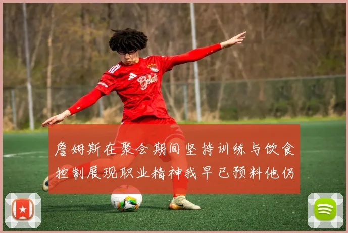 詹姆斯在聚会期间坚持训练与饮食控制展现职业精神我早已预料他仍将出战