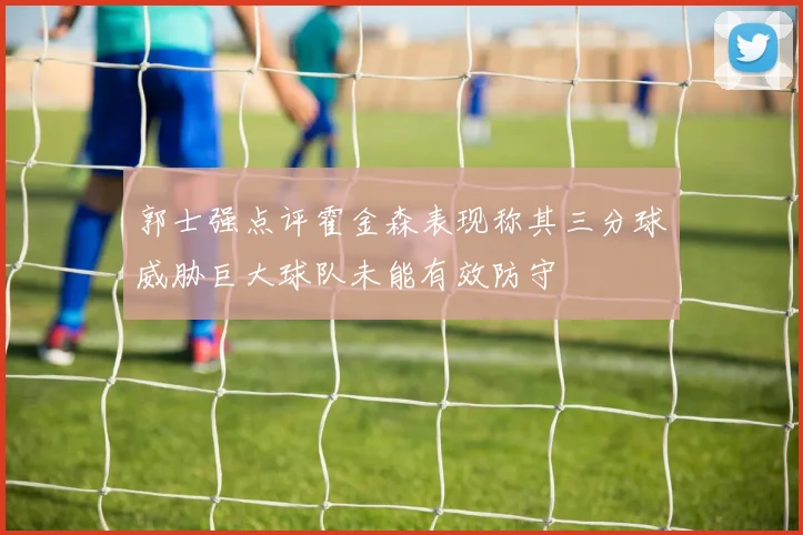 郭士强点评霍金森表现称其三分球威胁巨大球队未能有效防守