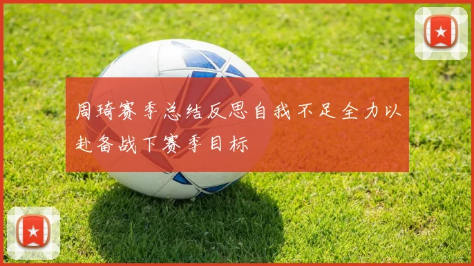 周琦赛季总结反思自我不足全力以赴备战下赛季目标