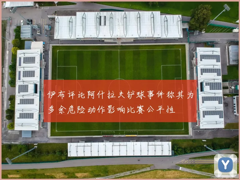 伊布评论阿什拉夫铲球事件称其为多余危险动作影响比赛公平性