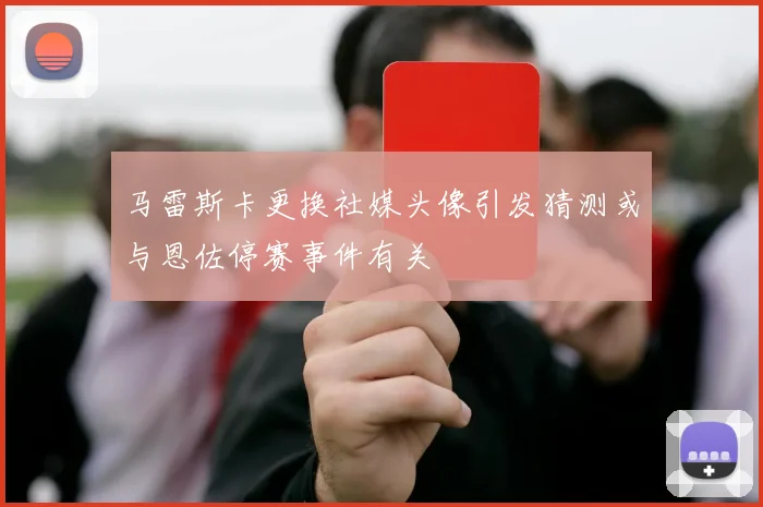 马雷斯卡更换社媒头像引发猜测或与恩佐停赛事件有关