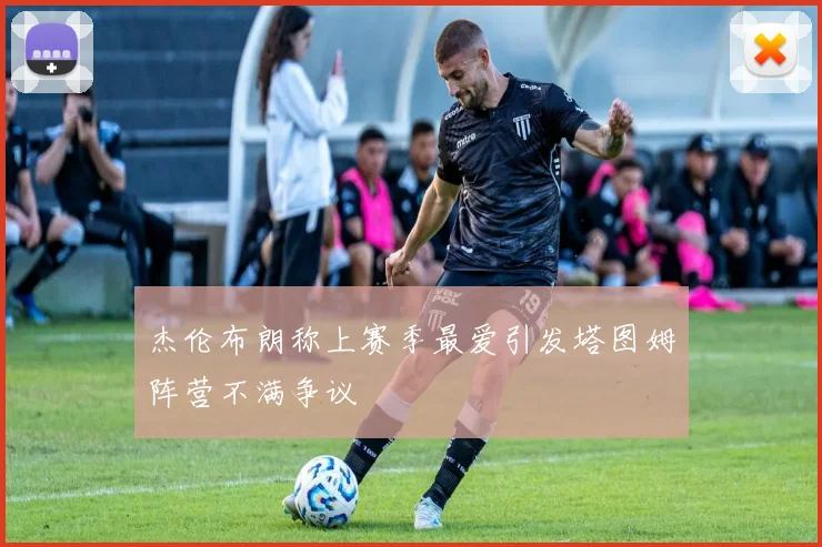 杰伦布朗称上赛季最爱引发塔图姆阵营不满争议