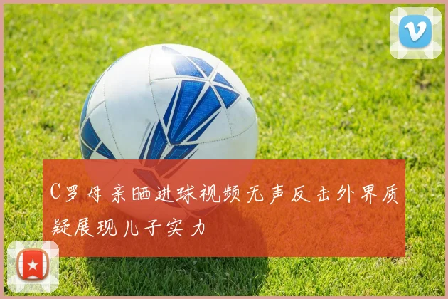 C罗母亲晒进球视频无声反击外界质疑展现儿子实力