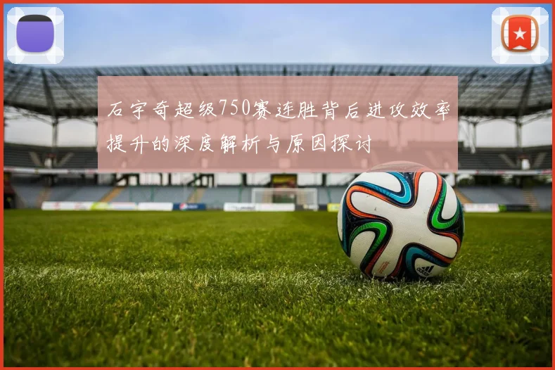 石宇奇超级750赛连胜背后进攻效率提升的深度解析与原因探讨