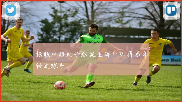 杨聪中超处子球诞生海牛队再添年轻进球手