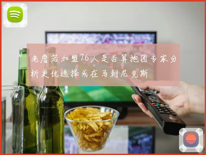 老詹若加盟76人是否算抱团专家分析更优选择或在马刺尼克斯