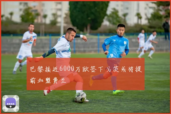 巴黎接近6000万欧签下戈茨或将提前加盟费兰