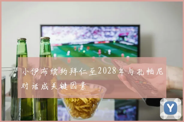 小伊布续约拜仁至2028年与孔帕尼对话成关键因素
