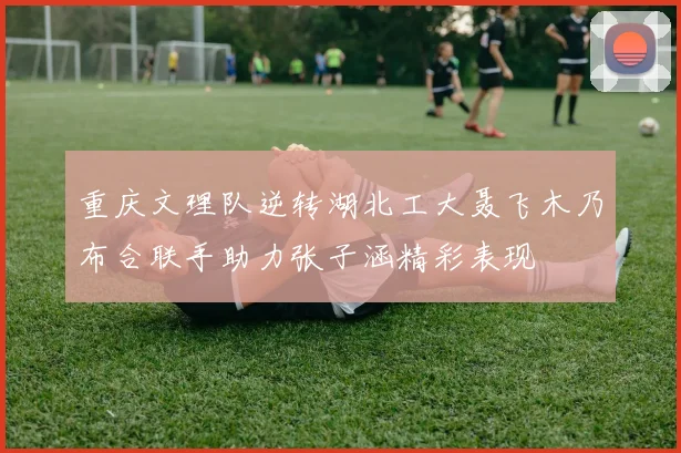 重庆文理队逆转湖北工大聂飞木乃布合联手助力张子涵精彩表现