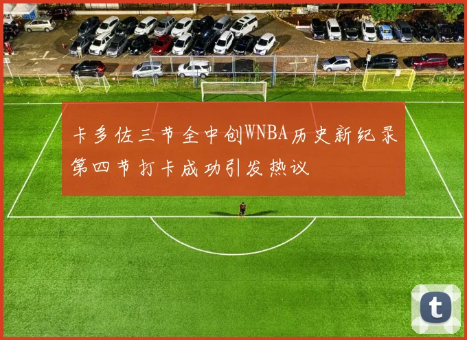 卡多佐三节全中创WNBA历史新纪录第四节打卡成功引发热议