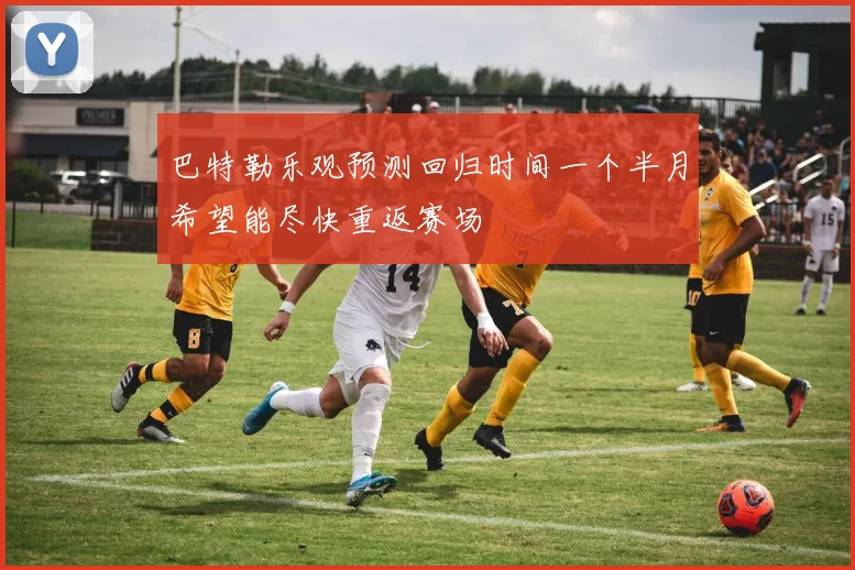 巴特勒乐观预测回归时间一个半月希望能尽快重返赛场