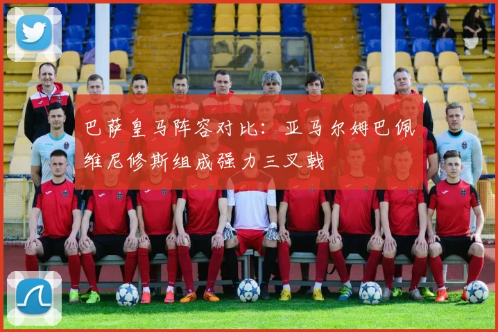 巴萨皇马阵容对比：亚马尔姆巴佩维尼修斯组成强力三叉戟