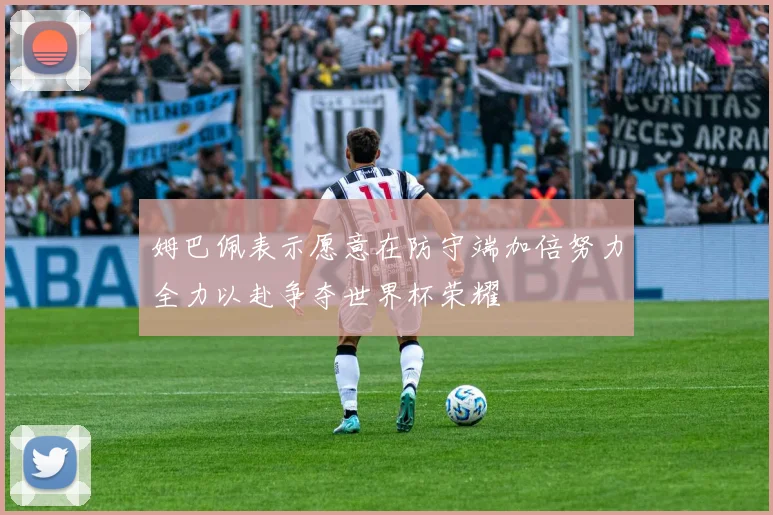 姆巴佩表示愿意在防守端加倍努力全力以赴争夺世界杯荣耀