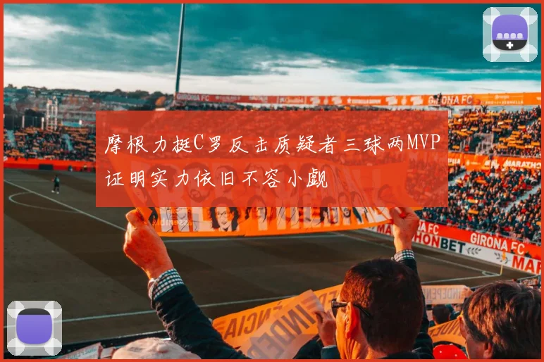 摩根力挺C罗反击质疑者三球两MVP证明实力依旧不容小觑