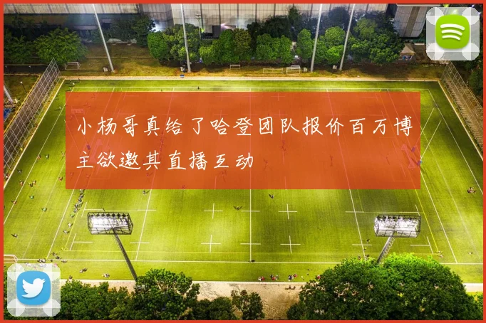 小杨哥真给了哈登团队报价百万博主欲邀其直播互动