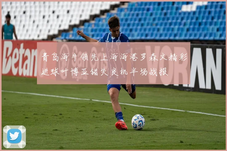 青岛海牛领先上海海港罗森文精彩进球叶博亚错失良机半场战报