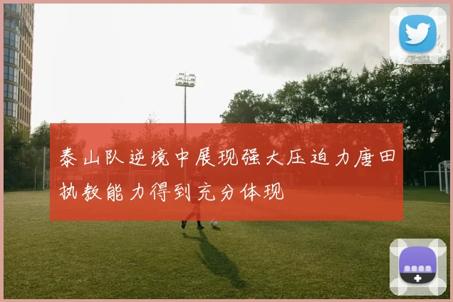 泰山队逆境中展现强大压迫力唐田执教能力得到充分体现