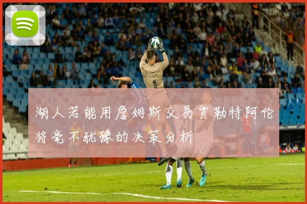 湖人若能用詹姆斯交易贾勒特阿伦将毫不犹豫的决策分析