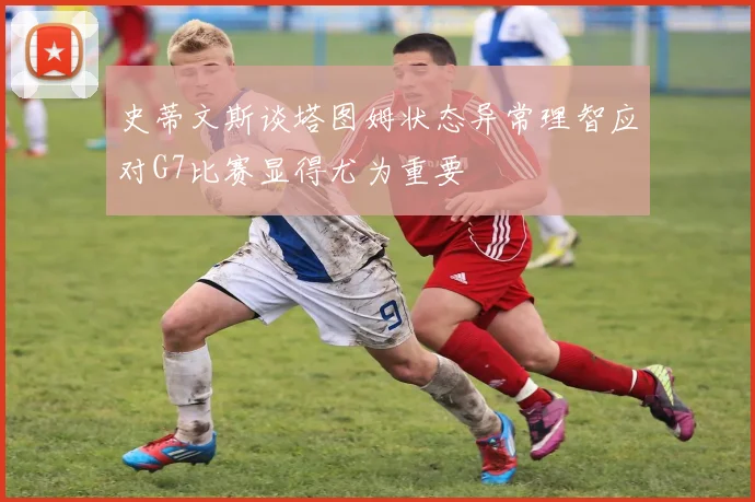 史蒂文斯谈塔图姆状态异常理智应对G7比赛显得尤为重要