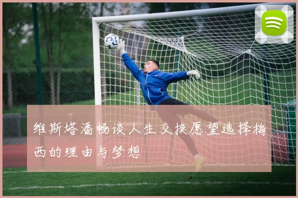 维斯塔潘畅谈人生交换愿望选择梅西的理由与梦想