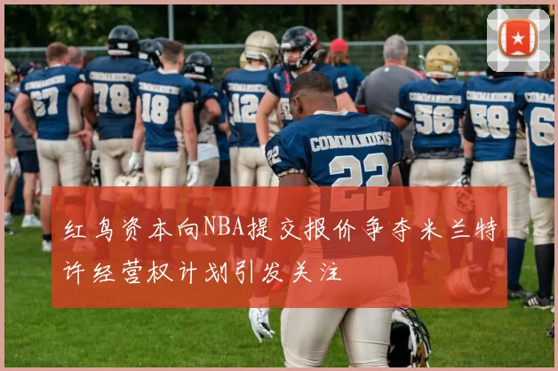 红鸟资本向NBA提交报价争夺米兰特许经营权计划引发关注