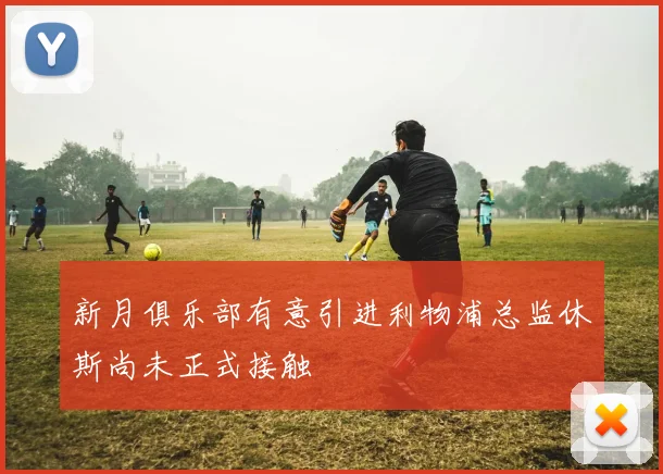 新月俱乐部有意引进利物浦总监休斯尚未正式接触