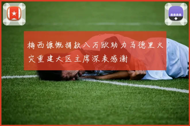 梅西慷慨捐款八万欧助力马德里火灾重建大区主席深表感谢