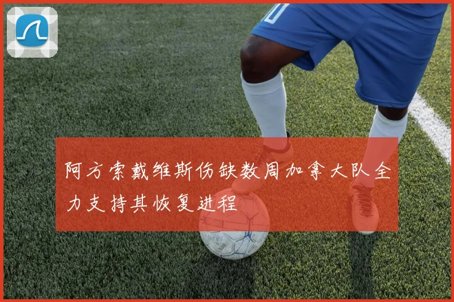 阿方索戴维斯伤缺数周加拿大队全力支持其恢复进程