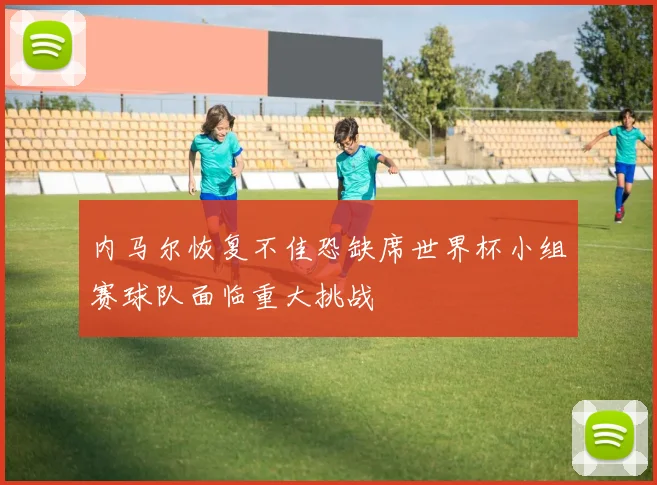 内马尔恢复不佳恐缺席世界杯小组赛球队面临重大挑战