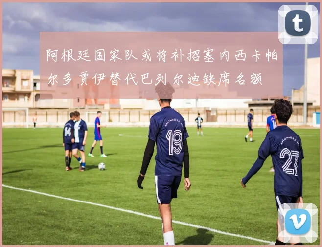 阿根廷国家队或将补招塞内西卡帕尔多贾伊替代巴列尔迪缺席名额