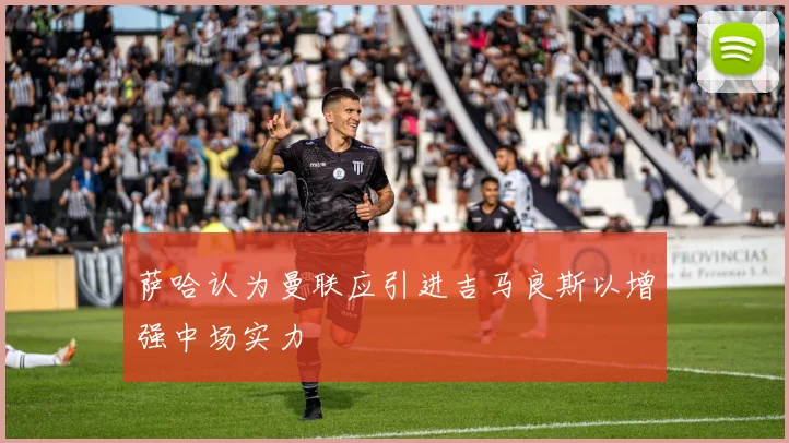 萨哈认为曼联应引进吉马良斯以增强中场实力