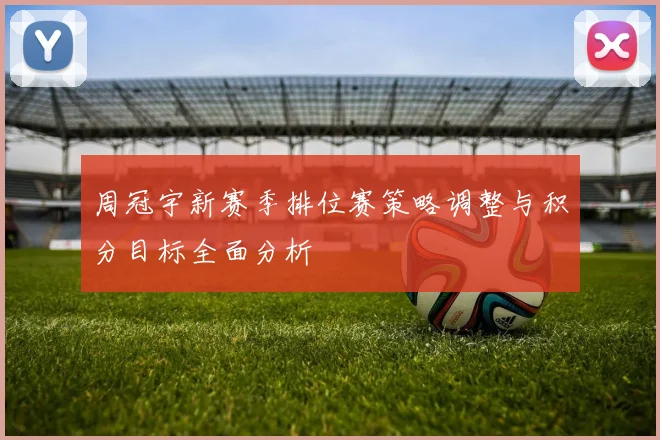 周冠宇新赛季排位赛策略调整与积分目标全面分析