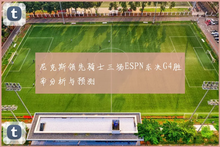 尼克斯领先骑士三场ESPN东决G4胜率分析与预测