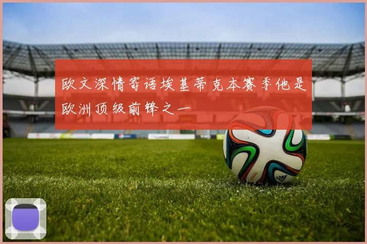 欧文深情寄语埃基蒂克本赛季他是欧洲顶级前锋之一