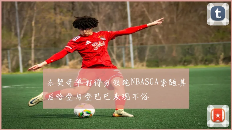 东契奇单打得分领跑NBASGA紧随其后哈登与登巴巴表现不俗