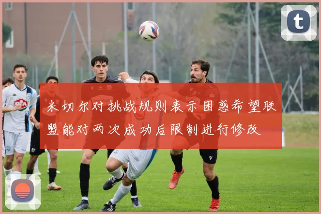 米切尔对挑战规则表示困惑希望联盟能对两次成功后限制进行修改