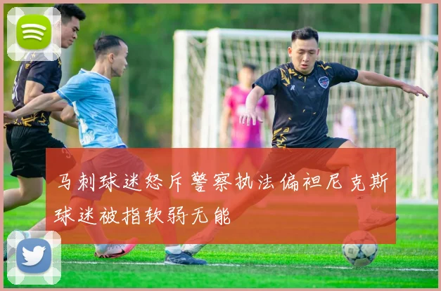 马刺球迷怒斥警察执法偏袒尼克斯球迷被指软弱无能