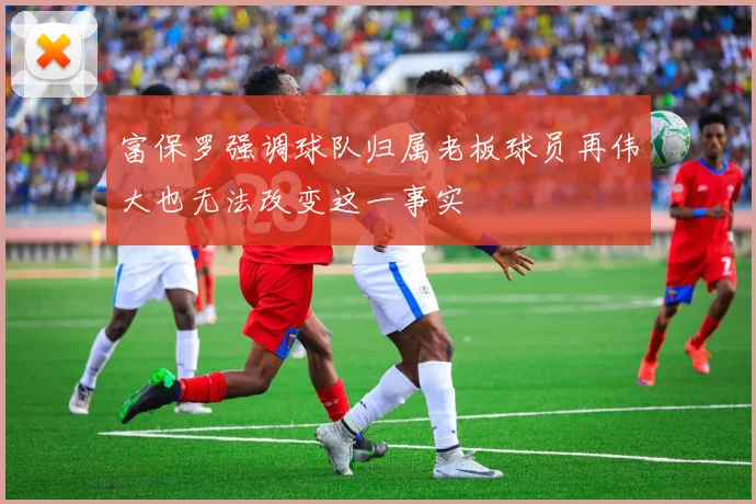 富保罗强调球队归属老板球员再伟大也无法改变这一事实